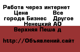 Работа через интернет › Цена ­ 20 000 - Все города Бизнес » Другое   . Ненецкий АО,Верхняя Пеша д.